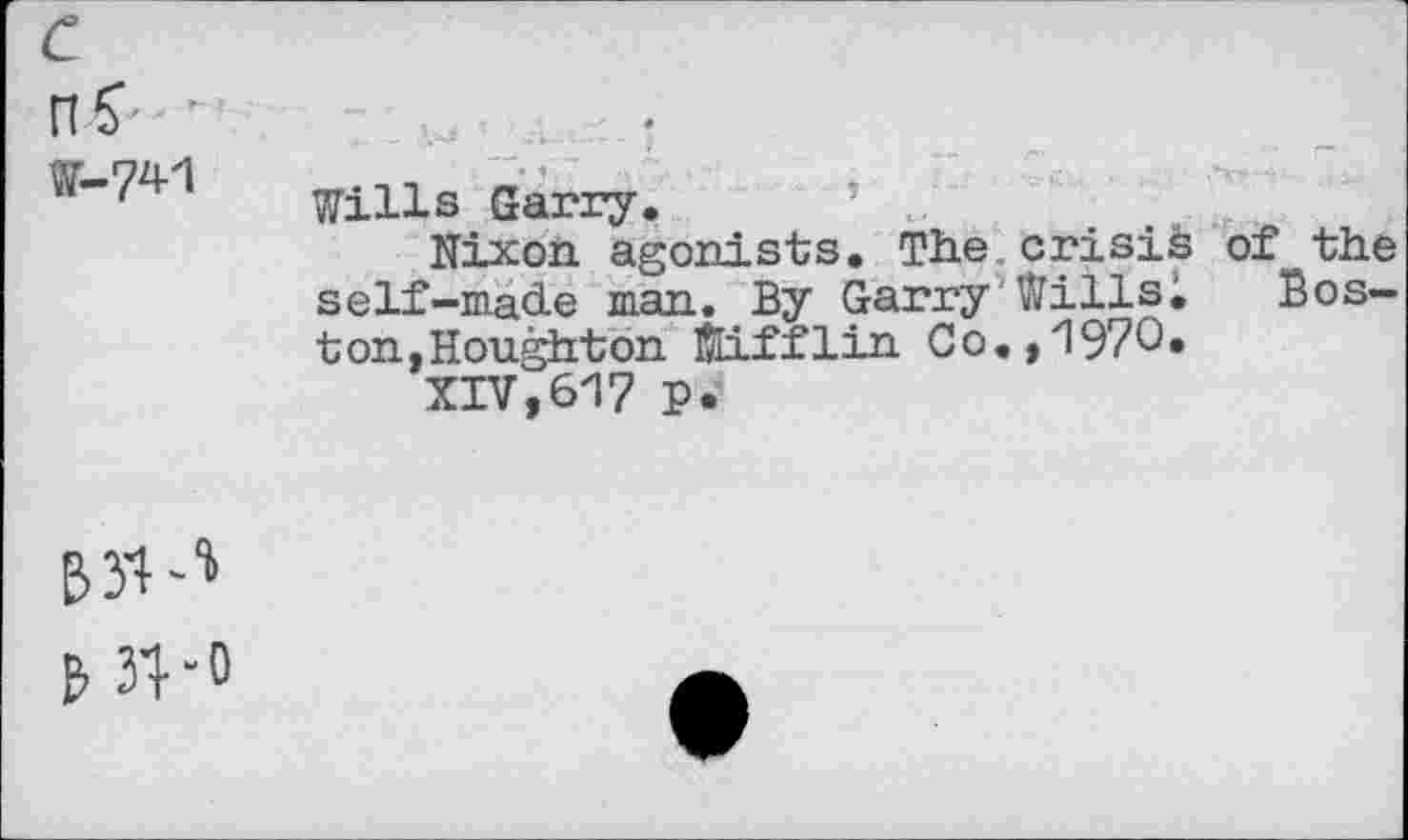 ﻿W-741
Wills Garry.
Nixon agonists. The crisis of the self-made man. By Garry Willst Boston,Houghton Mfflin Co.,1970*
XIV,617 p.
B31
& 31 -0